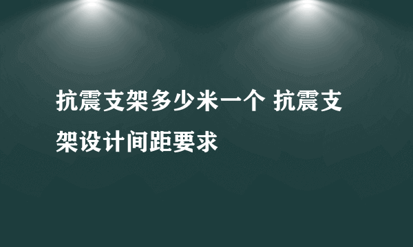 抗震支架多少米一个 抗震支架设计间距要求