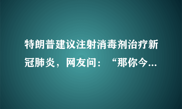 特朗普建议注射消毒剂治疗新冠肺炎，网友问：“那你今天注射了吗？”，你有何看法？