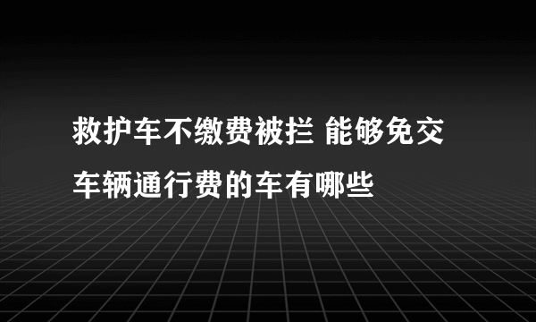 救护车不缴费被拦 能够免交车辆通行费的车有哪些