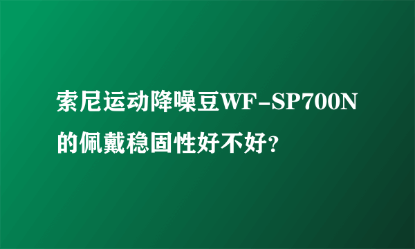 索尼运动降噪豆WF-SP700N的佩戴稳固性好不好？