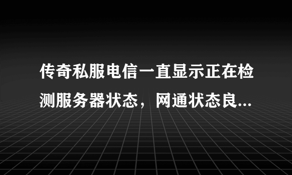 传奇私服电信一直显示正在检测服务器状态，网通状态良好，进网通就是登陆不上，我网通线，怎么回事