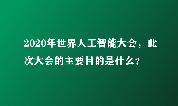 2020年世界人工智能大会，此次大会的主要目的是什么？