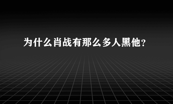 为什么肖战有那么多人黑他？