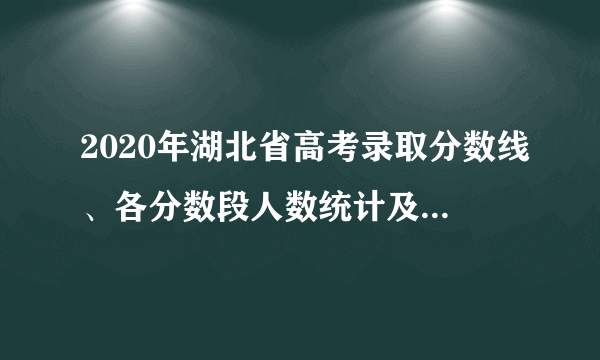 2020年湖北省高考录取分数线、各分数段人数统计及各批次上线人数