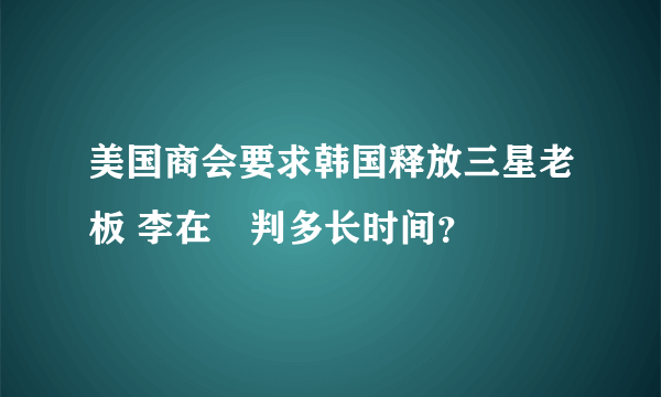 美国商会要求韩国释放三星老板 李在镕判多长时间？