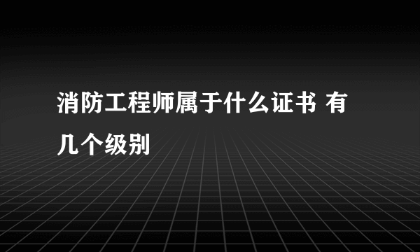 消防工程师属于什么证书 有几个级别