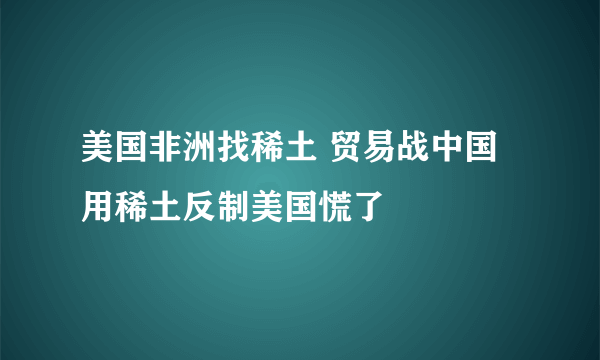 美国非洲找稀土 贸易战中国用稀土反制美国慌了