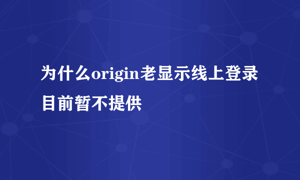 为什么origin老显示线上登录目前暂不提供