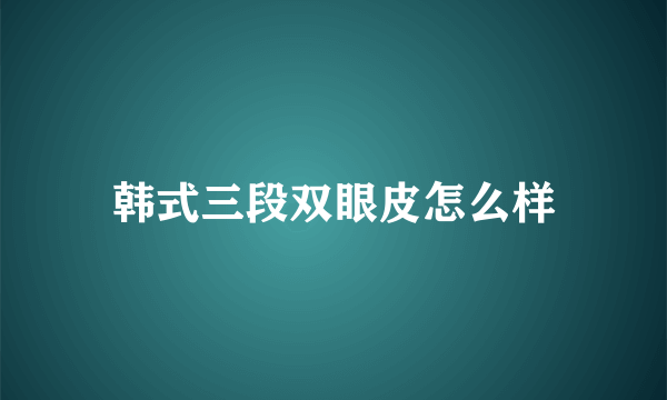 韩式三段双眼皮怎么样