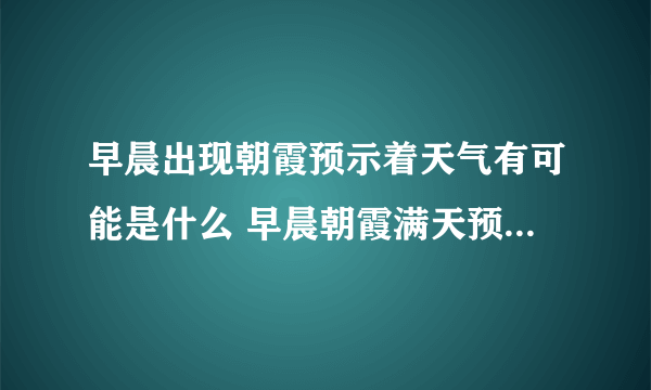 早晨出现朝霞预示着天气有可能是什么 早晨朝霞满天预示着天要怎样