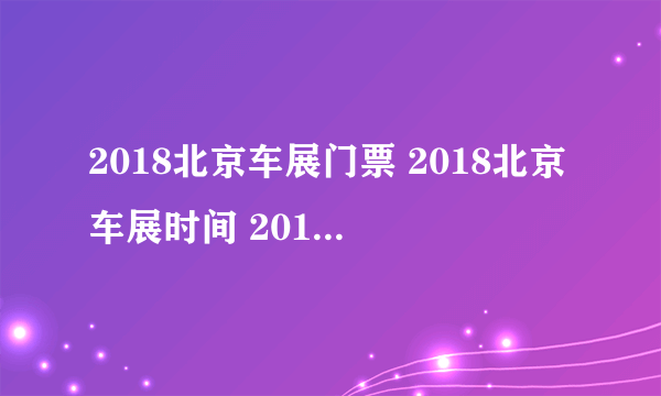 2018北京车展门票 2018北京车展时间 2018第十五届北京国际汽车展览会信息一览