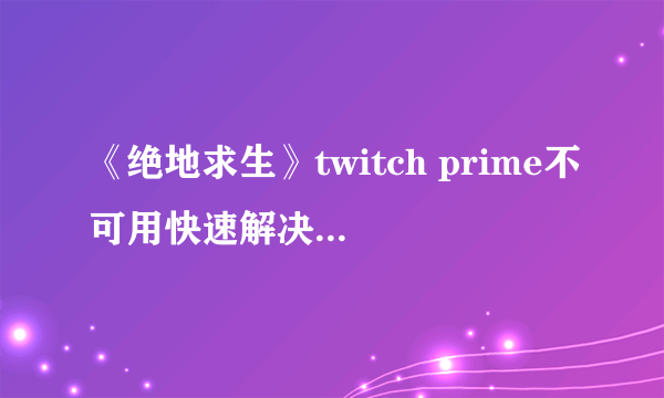 《绝地求生》twitch prime不可用快速解决办法 解决方法介绍