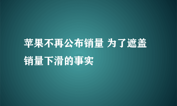 苹果不再公布销量 为了遮盖销量下滑的事实