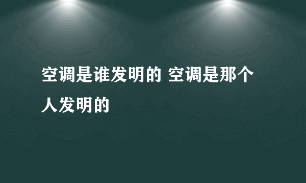 空调是谁发明的 空调是那个人发明的