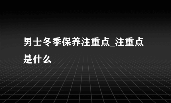 男士冬季保养注重点_注重点是什么