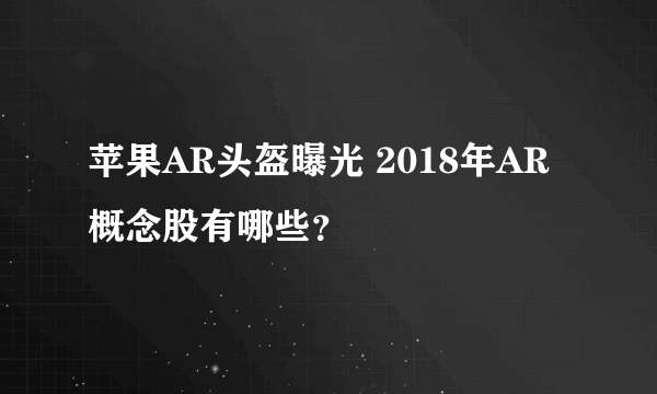 苹果AR头盔曝光 2018年AR概念股有哪些？