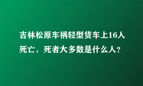 吉林松原车祸轻型货车上16人死亡，死者大多数是什么人？