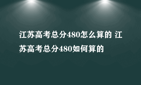 江苏高考总分480怎么算的 江苏高考总分480如何算的