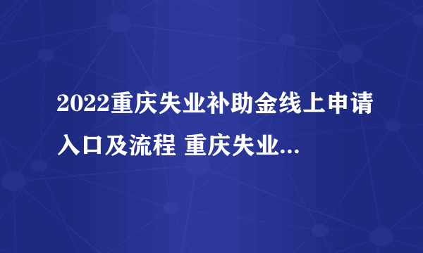 2022重庆失业补助金线上申请入口及流程 重庆失业补助金申请条件