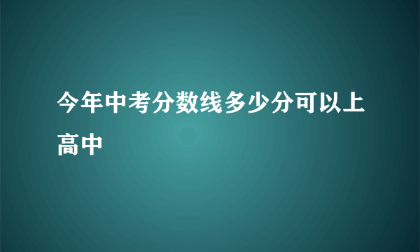 今年中考分数线多少分可以上高中