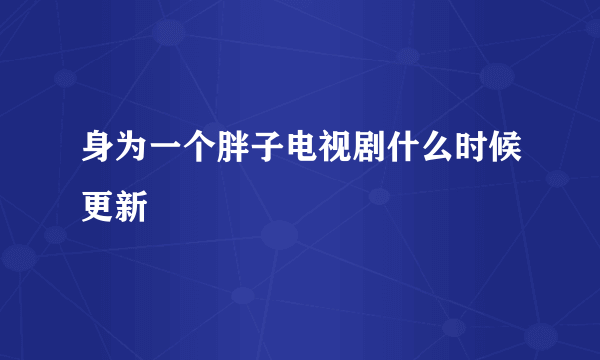 身为一个胖子电视剧什么时候更新