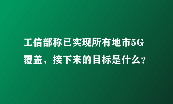 工信部称已实现所有地市5G覆盖，接下来的目标是什么？