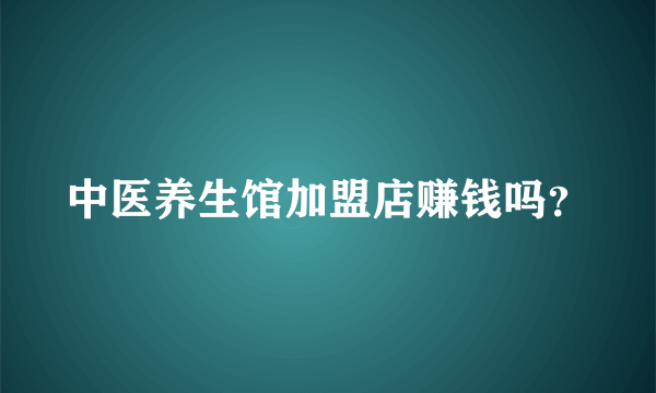 中医养生馆加盟店赚钱吗？