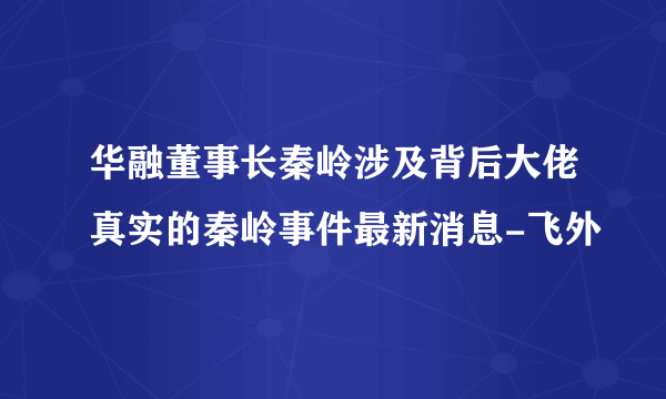 华融董事长秦岭涉及背后大佬真实的秦岭事件最新消息-飞外