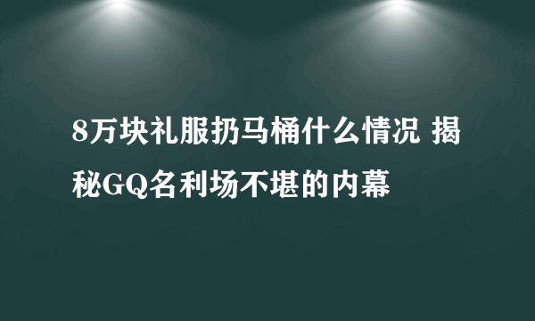 8万块礼服扔马桶什么情况 揭秘GQ名利场不堪的内幕