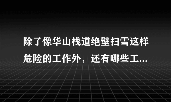 除了像华山栈道绝壁扫雪这样危险的工作外，还有哪些工作比较不安全？