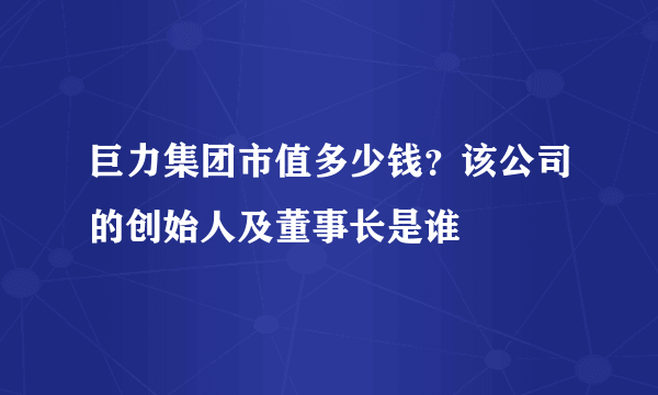 巨力集团市值多少钱？该公司的创始人及董事长是谁