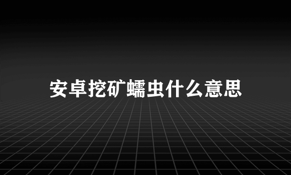 安卓挖矿蠕虫什么意思