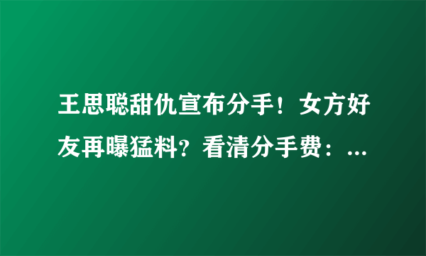 王思聪甜仇宣布分手！女方好友再曝猛料？看清分手费：打扰了！