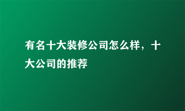 有名十大装修公司怎么样，十大公司的推荐