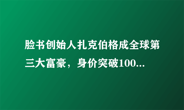 脸书创始人扎克伯格成全球第三大富豪，身价突破1000亿美元