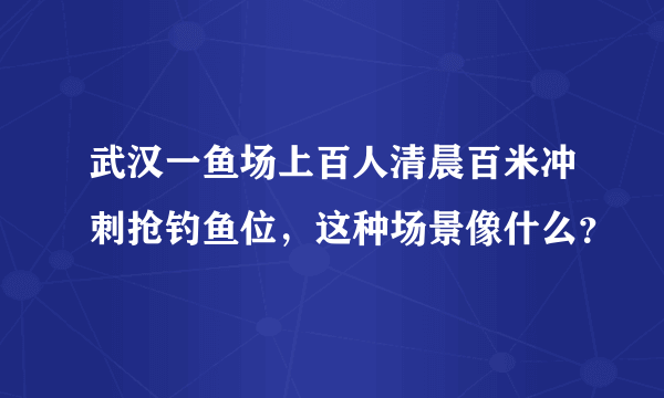 武汉一鱼场上百人清晨百米冲刺抢钓鱼位，这种场景像什么？