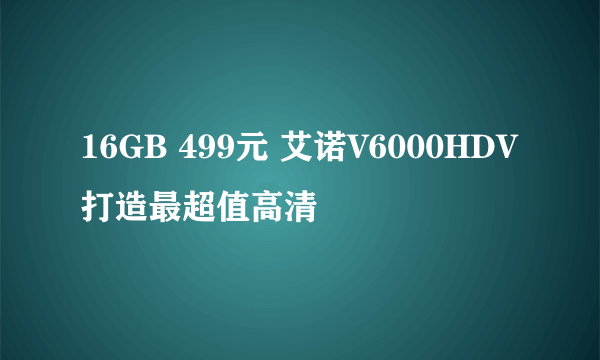 16GB 499元 艾诺V6000HDV打造最超值高清