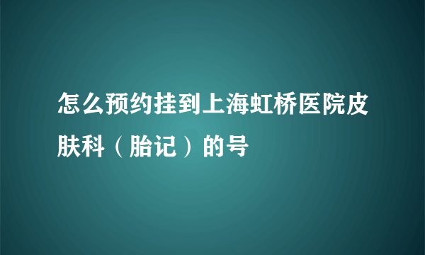 怎么预约挂到上海虹桥医院皮肤科（胎记）的号