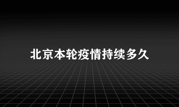 北京本轮疫情持续多久