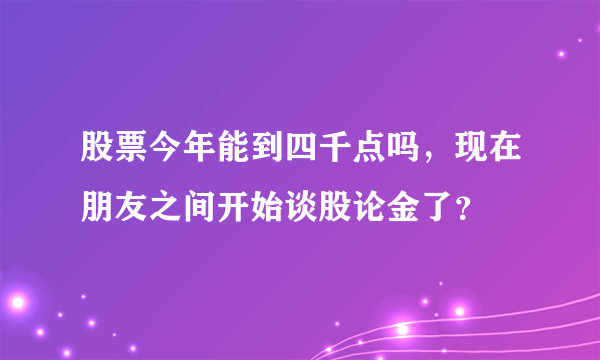 股票今年能到四千点吗，现在朋友之间开始谈股论金了？