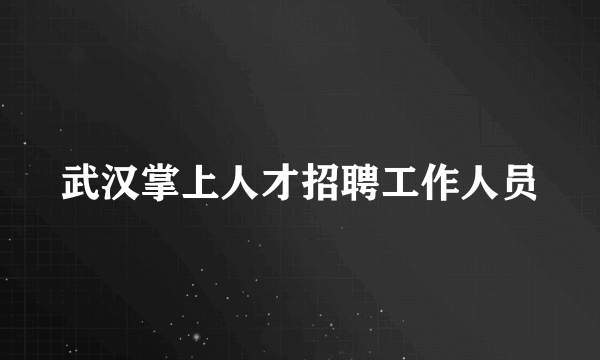 武汉掌上人才招聘工作人员