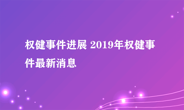 权健事件进展 2019年权健事件最新消息