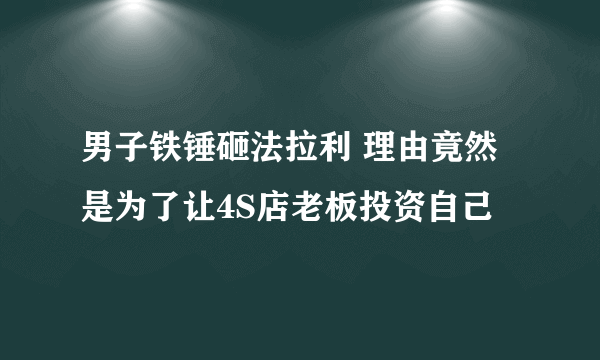 男子铁锤砸法拉利 理由竟然是为了让4S店老板投资自己 