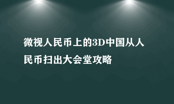 微视人民币上的3D中国从人民币扫出大会堂攻略