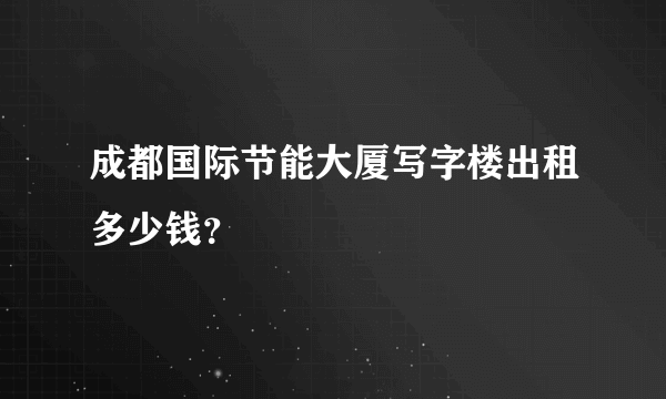 成都国际节能大厦写字楼出租多少钱？