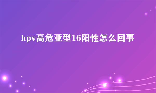 hpv高危亚型16阳性怎么回事