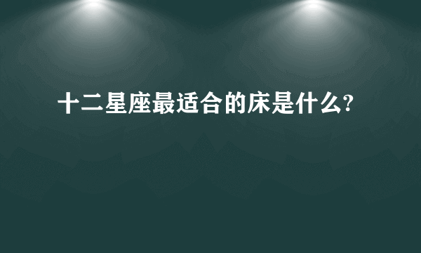 十二星座最适合的床是什么?