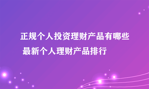 正规个人投资理财产品有哪些 最新个人理财产品排行