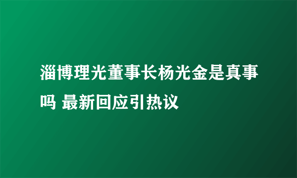 淄博理光董事长杨光金是真事吗 最新回应引热议