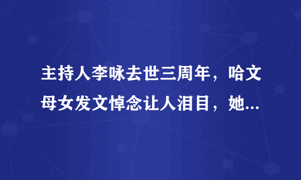 主持人李咏去世三周年，哈文母女发文悼念让人泪目，她们现在过的怎么样呢？